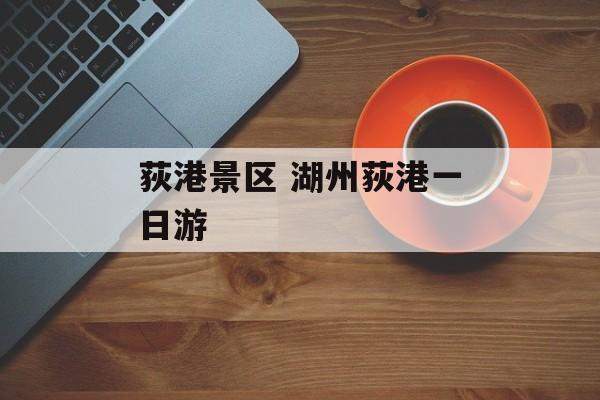 荻港景区 湖州荻港一日游-第1张图片-