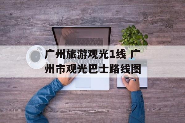 广州旅游观光1线 广州市观光巴士路线图-第1张图片-