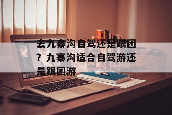 去九寨沟自驾还是跟团？九寨沟适合自驾游还是跟团游-第1张图片-