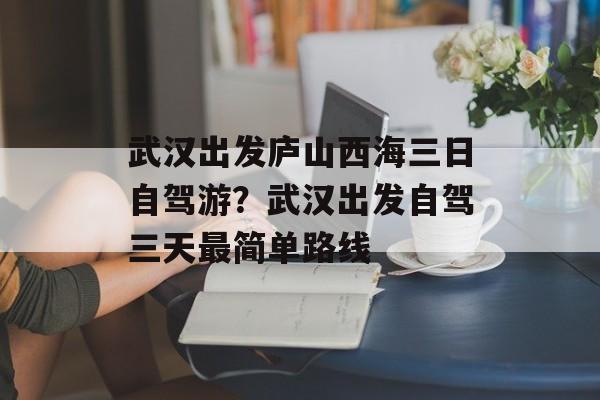 武汉出发庐山西海三日自驾游？武汉出发自驾三天最简单路线-第1张图片-