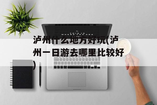 泸州什么地方好玩(泸州一日游去哪里比较好)-第1张图片-