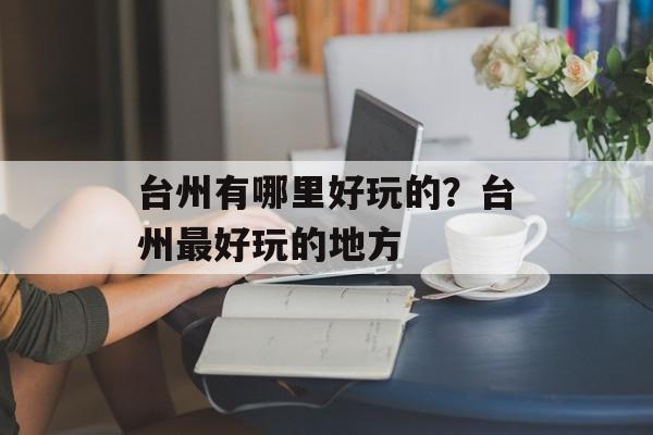 台州有哪里好玩的？台州最好玩的地方-第1张图片-