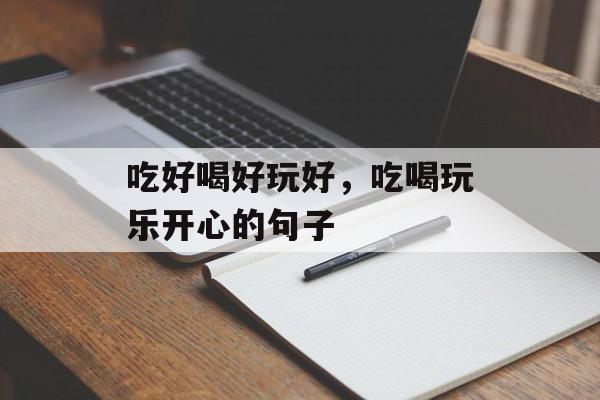 吃好喝好玩好，吃喝玩乐开心的句子-第1张图片-