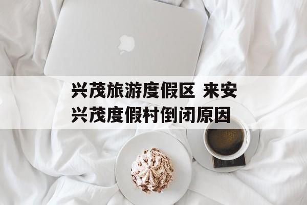 兴茂旅游度假区 来安兴茂度假村倒闭原因-第1张图片-
