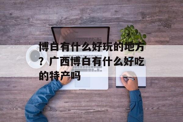 博白有什么好玩的地方？广西博白有什么好吃的特产吗-第1张图片-