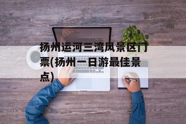 扬州运河三湾风景区门票(扬州一日游最佳景点)-第1张图片-