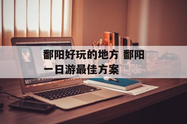 鄱阳好玩的地方 鄱阳一日游最佳方案-第1张图片-