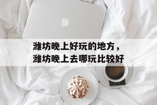 潍坊晚上好玩的地方，潍坊晚上去哪玩比较好-第1张图片-