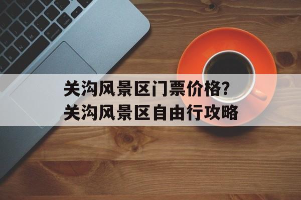 关沟风景区门票价格？关沟风景区自由行攻略-第1张图片-