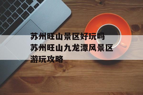 苏州旺山景区好玩吗 苏州旺山九龙潭风景区游玩攻略-第1张图片-