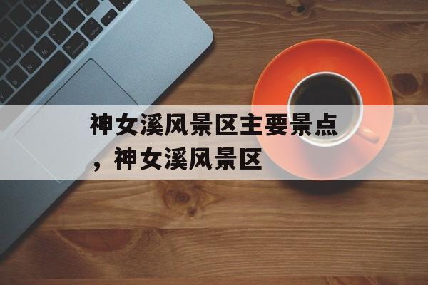 神女溪风景区主要景点，神女溪风景区-第1张图片-
