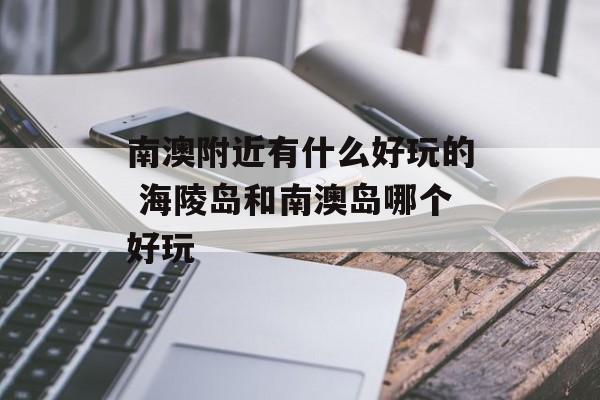 南澳附近有什么好玩的 海陵岛和南澳岛哪个好玩-第1张图片-