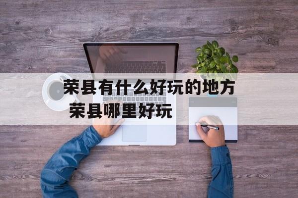荣县有什么好玩的地方 荣县哪里好玩-第1张图片-