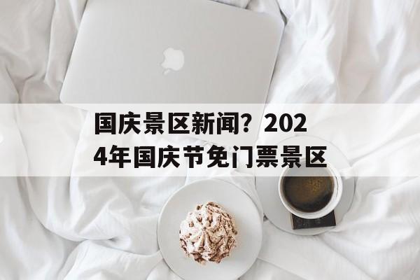 国庆景区新闻？2024年国庆节免门票景区-第1张图片-