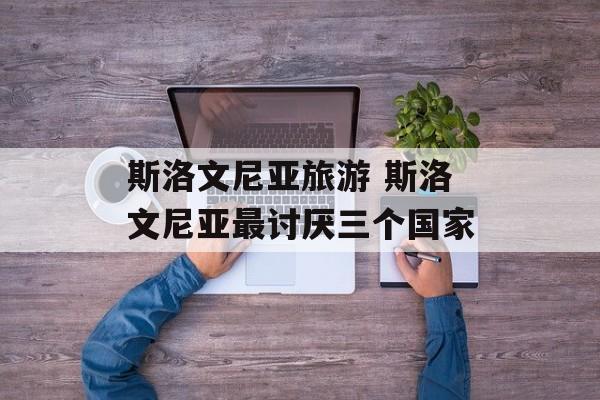 斯洛文尼亚旅游 斯洛文尼亚最讨厌三个国家-第1张图片-