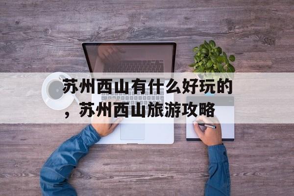 苏州西山有什么好玩的，苏州西山旅游攻略-第1张图片-