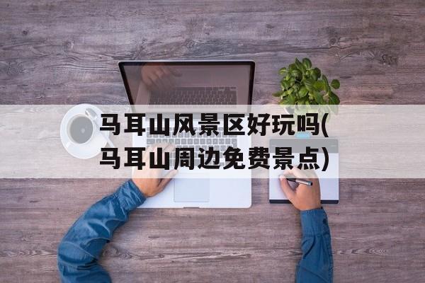 马耳山风景区好玩吗(马耳山周边免费景点)-第1张图片-