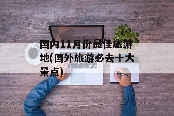 国内11月份最佳旅游地(国外旅游必去十大景点)-第1张图片-