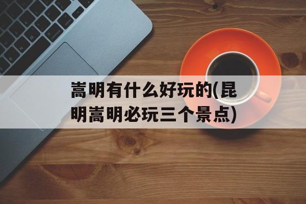 嵩明有什么好玩的(昆明嵩明必玩三个景点)-第1张图片-