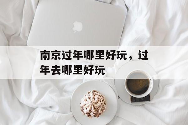 南京过年哪里好玩，过年去哪里好玩-第1张图片-