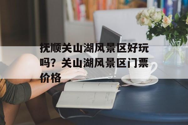 抚顺关山湖风景区好玩吗？关山湖风景区门票价格-第1张图片-