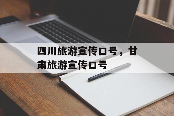 四川旅游宣传口号，甘肃旅游宣传口号-第1张图片-