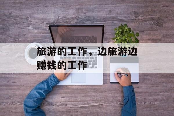 旅游的工作，边旅游边赚钱的工作-第1张图片-