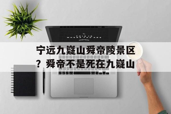 宁远九嶷山舜帝陵景区？舜帝不是死在九嶷山-第1张图片-