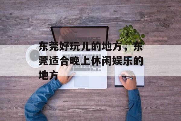 东莞好玩儿的地方，东莞适合晚上休闲娱乐的地方-第1张图片-