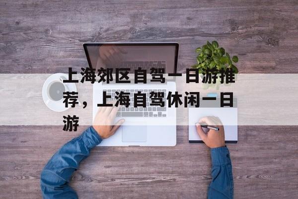 上海郊区自驾一日游推荐，上海自驾休闲一日游-第1张图片-
