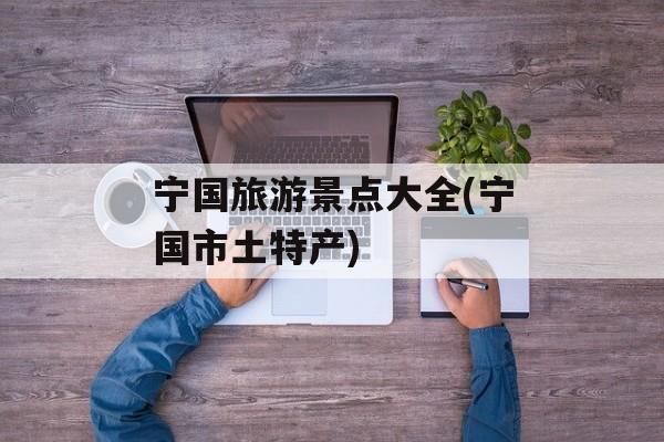 宁国旅游景点大全(宁国市土特产)-第1张图片-