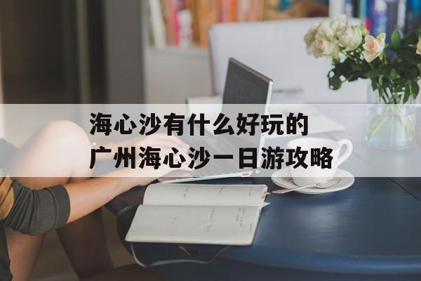 海心沙有什么好玩的 广州海心沙一日游攻略-第1张图片-