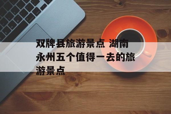 双牌县旅游景点 湖南永州五个值得一去的旅游景点-第1张图片-