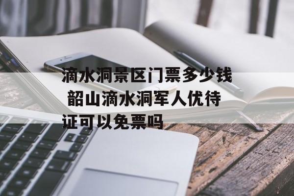 滴水洞景区门票多少钱 韶山滴水洞军人优待证可以免票吗-第1张图片-