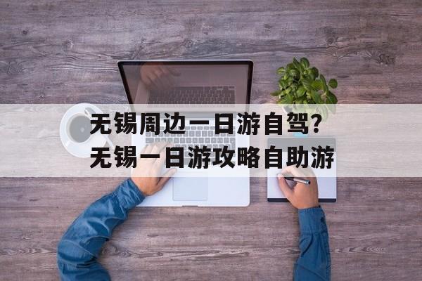 无锡周边一日游自驾？无锡一日游攻略自助游-第1张图片-