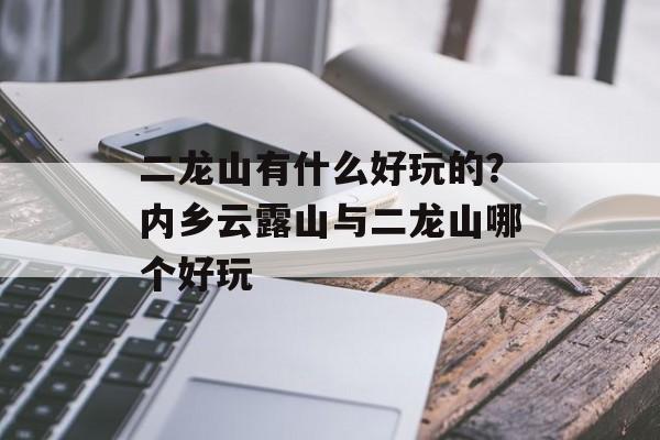 二龙山有什么好玩的？内乡云露山与二龙山哪个好玩-第1张图片-
