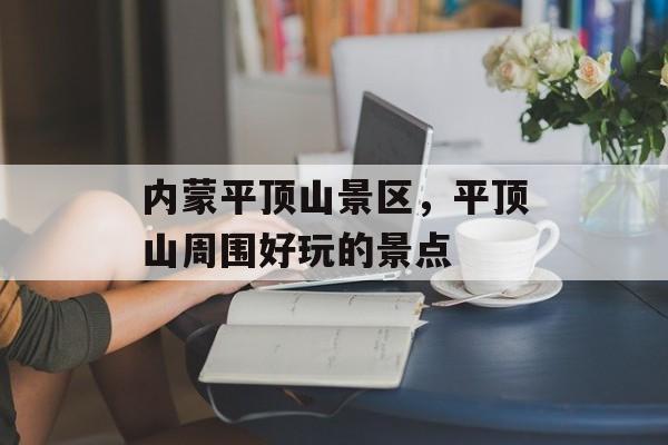 内蒙平顶山景区，平顶山周围好玩的景点-第1张图片-