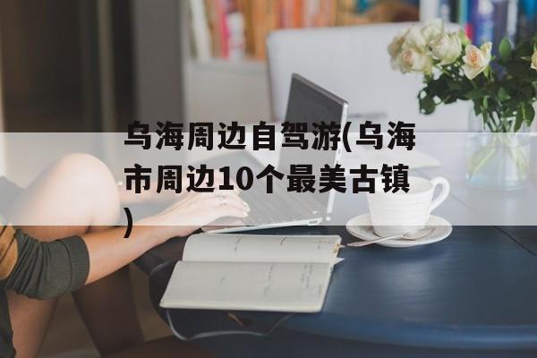 乌海周边自驾游(乌海市周边10个最美古镇)-第1张图片-