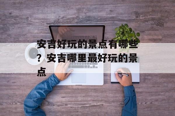安吉好玩的景点有哪些？安吉哪里最好玩的景点-第1张图片-