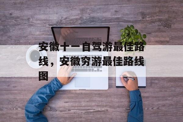 安徽十一自驾游最佳路线，安徽穷游最佳路线图-第1张图片-
