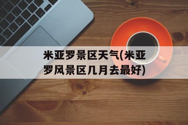 米亚罗景区天气(米亚罗风景区几月去最好)-第1张图片-