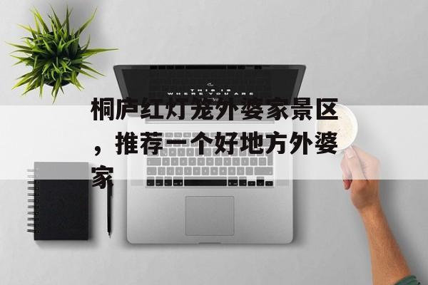 桐庐红灯笼外婆家景区，推荐一个好地方外婆家-第1张图片-