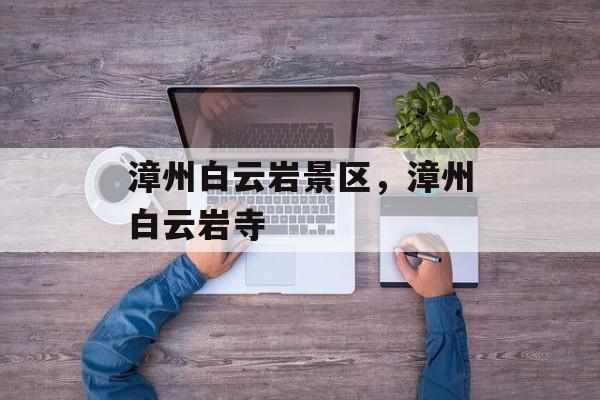 漳州白云岩景区，漳州白云岩寺-第1张图片-