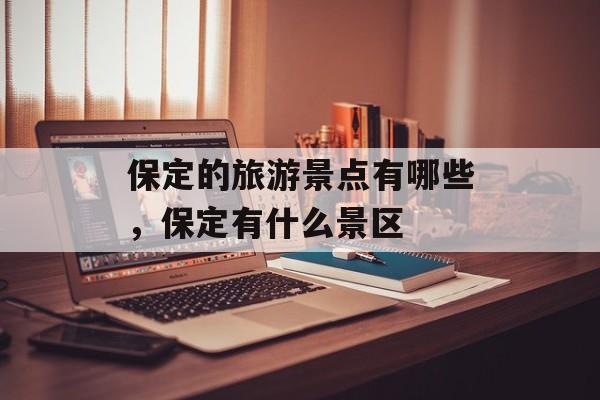 保定的旅游景点有哪些，保定有什么景区-第1张图片-
