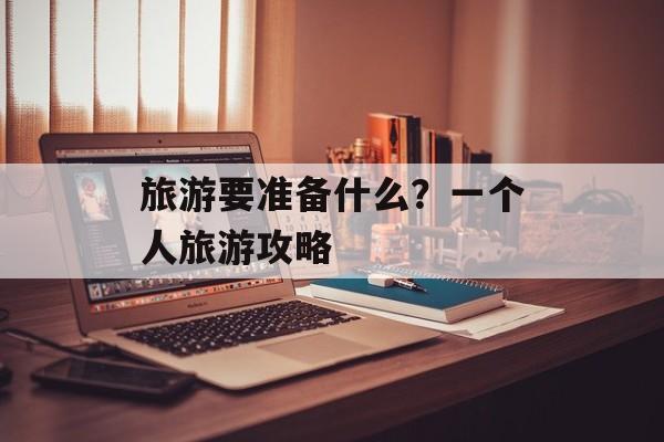 旅游要准备什么？一个人旅游攻略-第1张图片-