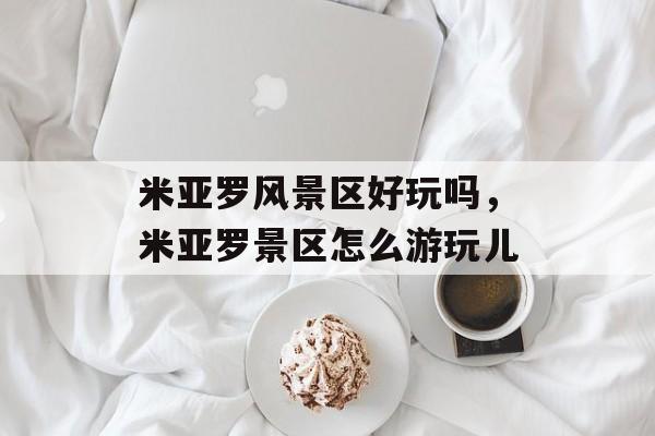 米亚罗风景区好玩吗，米亚罗景区怎么游玩儿-第1张图片-
