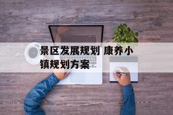 景区发展规划 康养小镇规划方案-第1张图片-