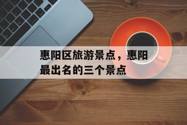 惠阳区旅游景点，惠阳最出名的三个景点-第1张图片-
