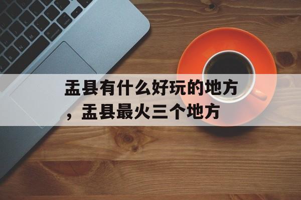 盂县有什么好玩的地方，盂县最火三个地方-第1张图片-