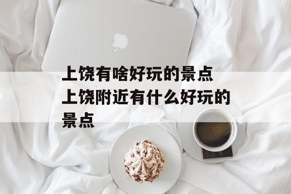 上饶有啥好玩的景点 上饶附近有什么好玩的景点-第1张图片-